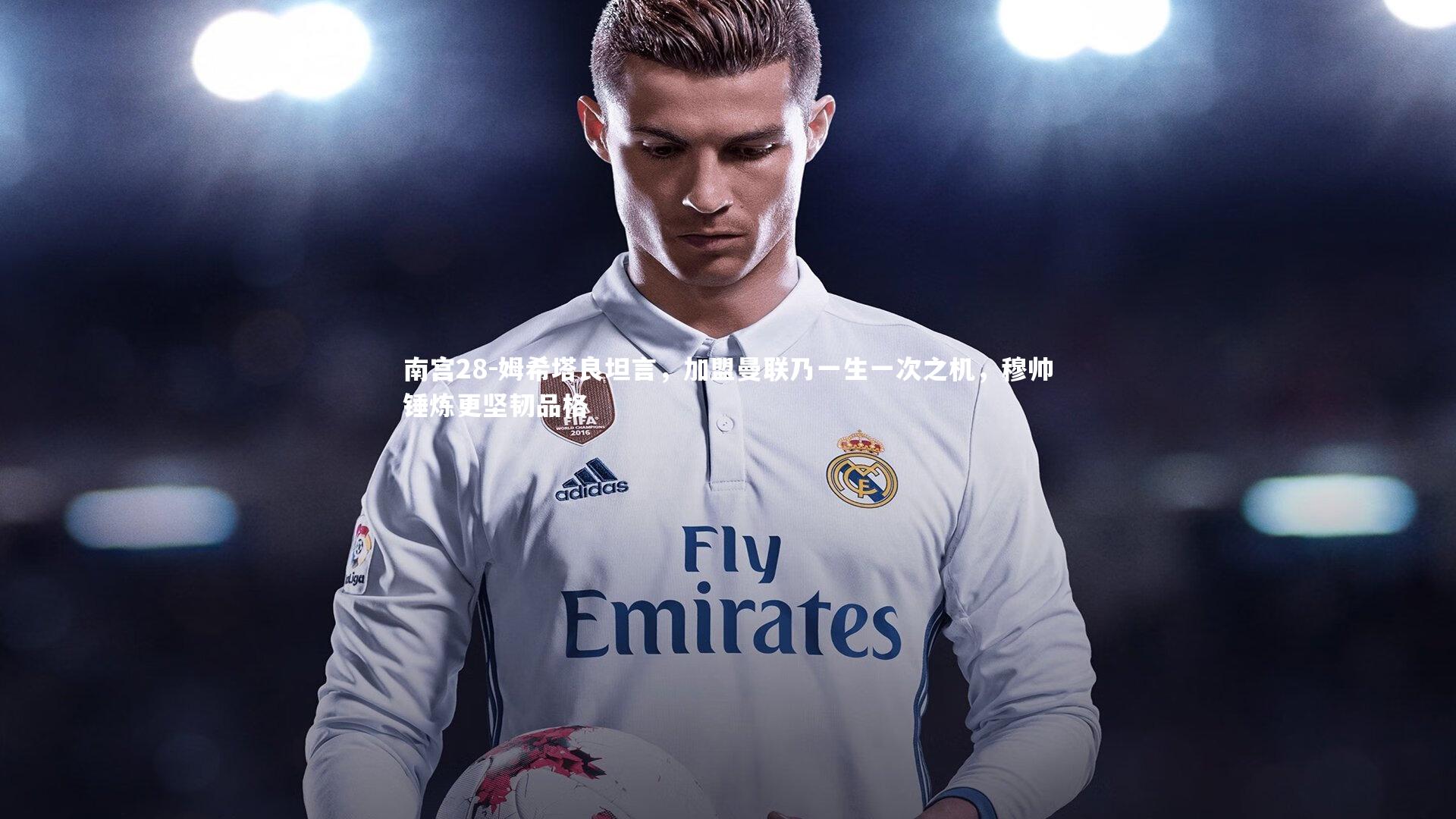 姆希塔良坦言，加盟曼联乃一生一次之机，穆帅锤炼更坚韧品格