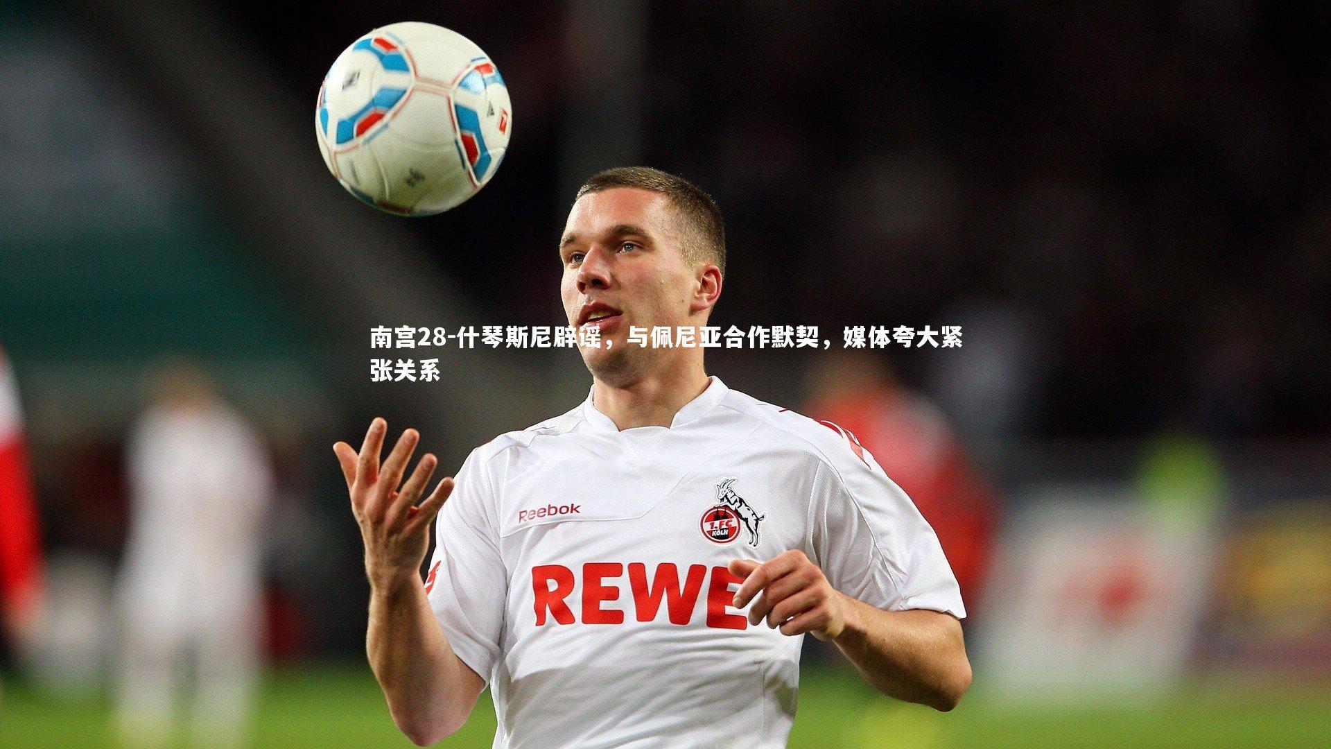 什琴斯尼辟谣，与佩尼亚合作默契，媒体夸大紧张关系