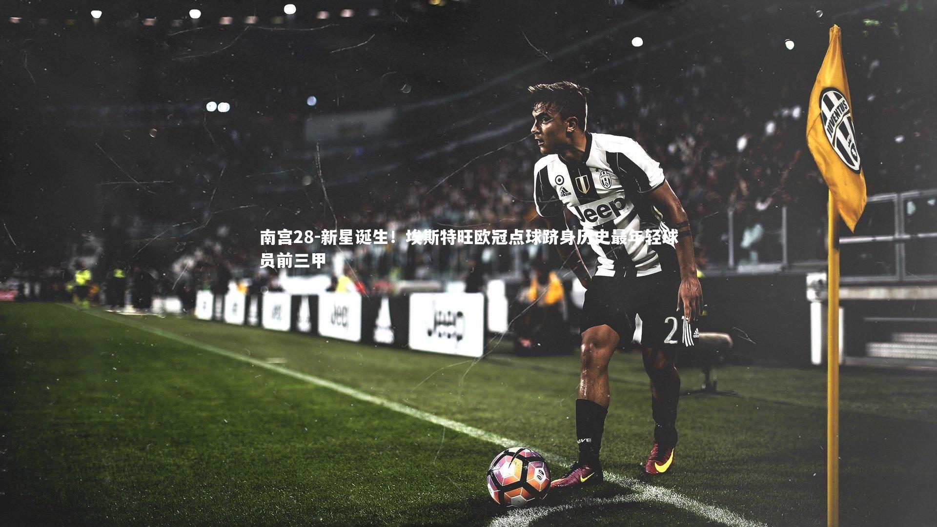 南宫28-新星诞生！埃斯特旺欧冠点球跻身历史最年轻球员前三甲