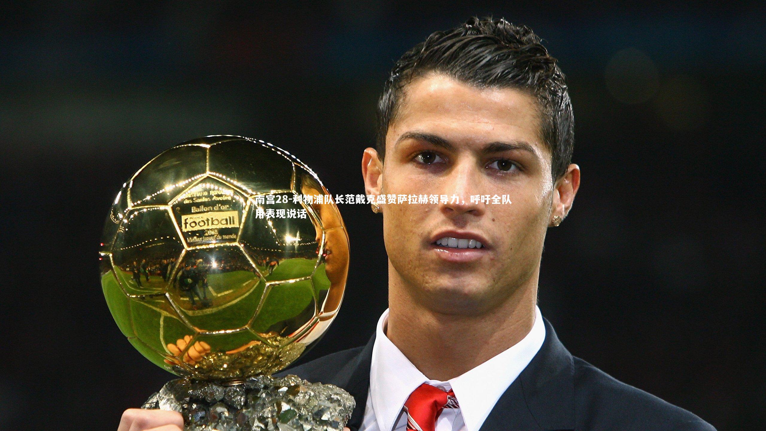 利物浦队长范戴克盛赞萨拉赫领导力，呼吁全队用表现说话