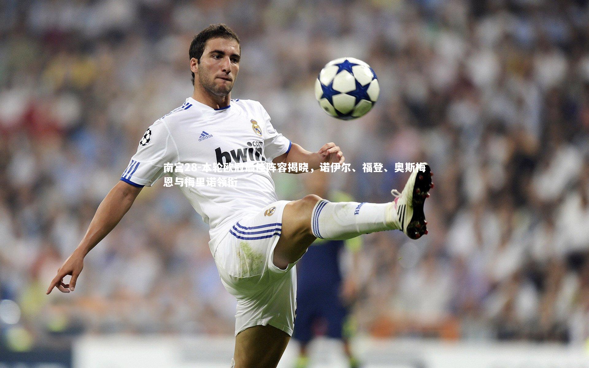 南宫28-本轮欧冠最佳阵容揭晓，诺伊尔、福登、奥斯梅恩与梅里诺领衔