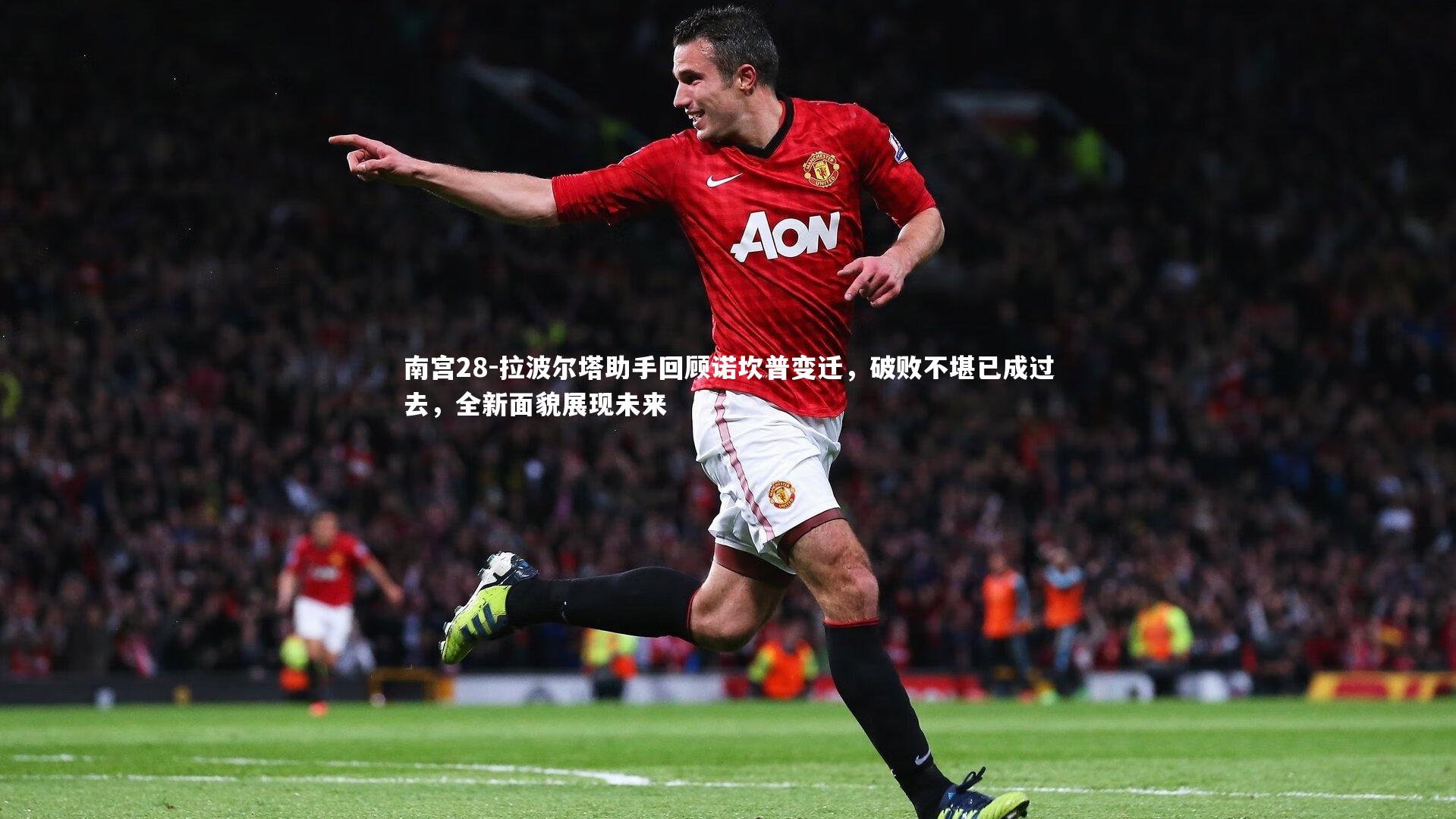 南宫28-拉波尔塔助手回顾诺坎普变迁，破败不堪已成过去，全新面貌展现未来